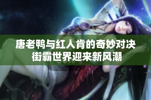 唐老鸭与红人肯的奇妙对决 街霸世界迎来新风潮