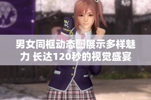男女同框动态图展示多样魅力 长达120秒的视觉盛宴
