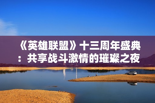 《英雄联盟》十三周年盛典：共享战斗激情的璀璨之夜