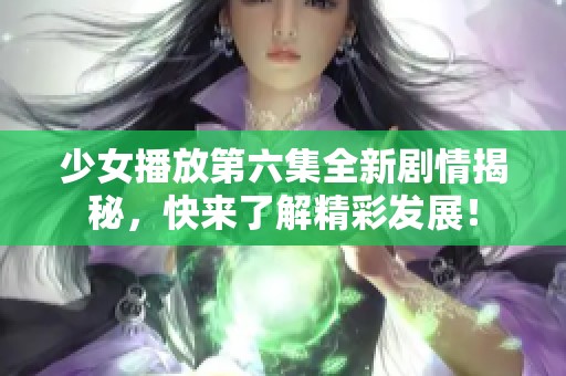 少女播放第六集全新剧情揭秘，快来了解精彩发展！