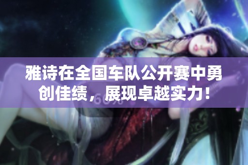 雅诗在全国车队公开赛中勇创佳绩，展现卓越实力！