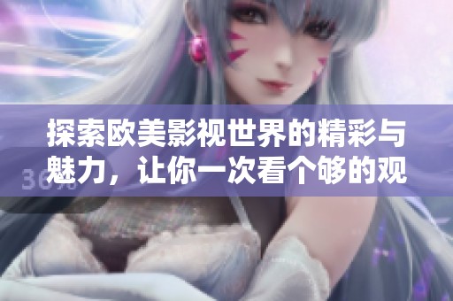 探索欧美影视世界的精彩与魅力，让你一次看个够的观影软件推荐