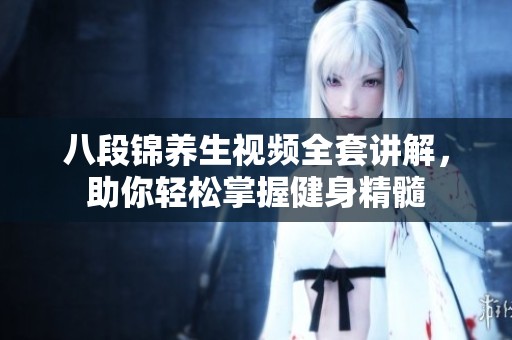 八段锦养生视频全套讲解，助你轻松掌握健身精髓