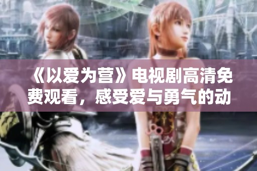 《以爱为营》电视剧高清免费观看，感受爱与勇气的动人故事