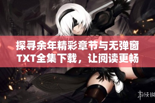 探寻余年精彩章节与无弹窗TXT全集下载，让阅读更畅快