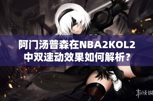 阿门汤普森在NBA2KOL2中双速动效果如何解析？
