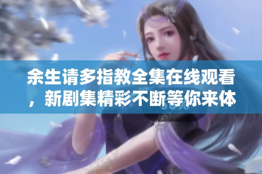 余生请多指教全集在线观看，新剧集精彩不断等你来体验