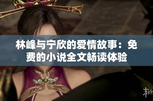 林峰与宁欣的爱情故事：免费的小说全文畅读体验