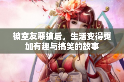 被室友恶搞后，生活变得更加有趣与搞笑的故事