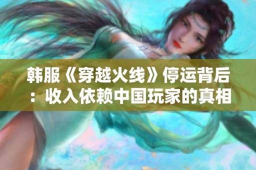 韩服《穿越火线》停运背后：收入依赖中国玩家的真相解析