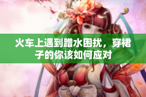 火车上遇到蹭水困扰，穿裙子的你该如何应对