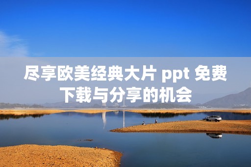 尽享欧美经典大片 ppt 免费下载与分享的机会