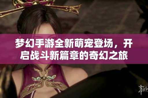 梦幻手游全新萌宠登场，开启战斗新篇章的奇幻之旅