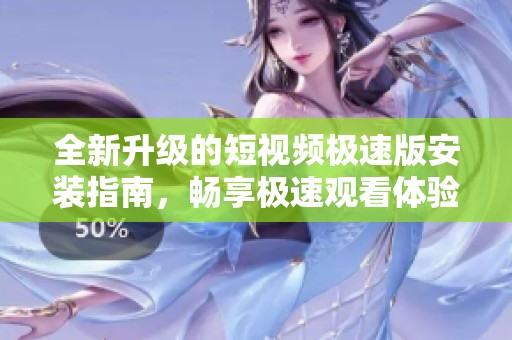 全新升级的短视频极速版安装指南，畅享极速观看体验