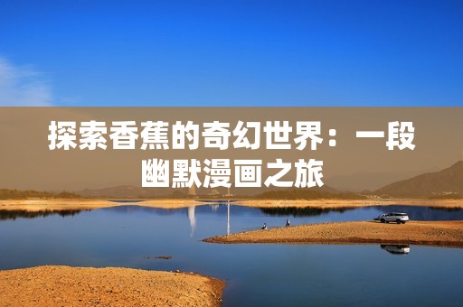 探索香蕉的奇幻世界：一段幽默漫画之旅