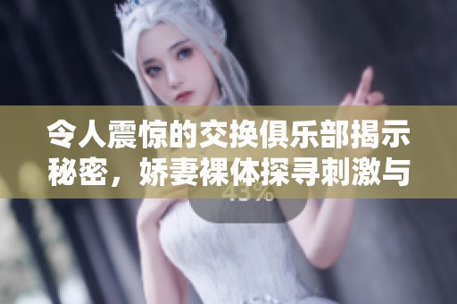 令人震惊的交换俱乐部揭示秘密，娇妻裸体探寻刺激与欲望