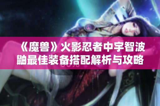 《魔兽》火影忍者中宇智波鼬最佳装备搭配解析与攻略