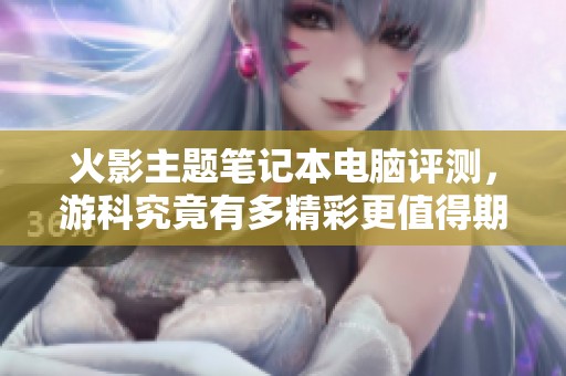 火影主题笔记本电脑评测，游科究竟有多精彩更值得期待