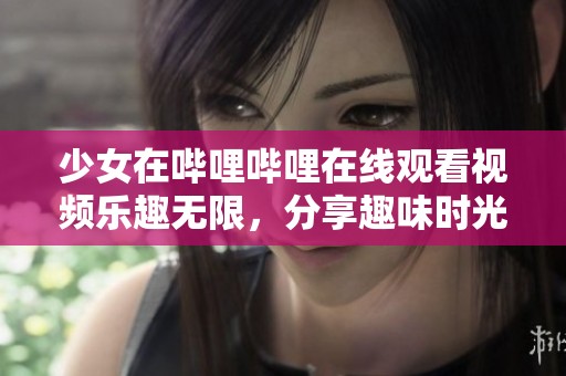 少女在哔哩哔哩在线观看视频乐趣无限，分享趣味时光