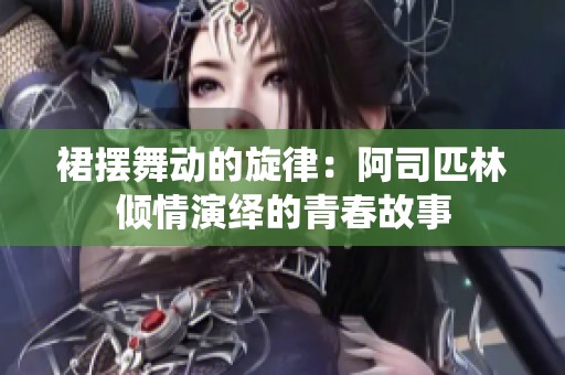 裙摆舞动的旋律：阿司匹林倾情演绎的青春故事