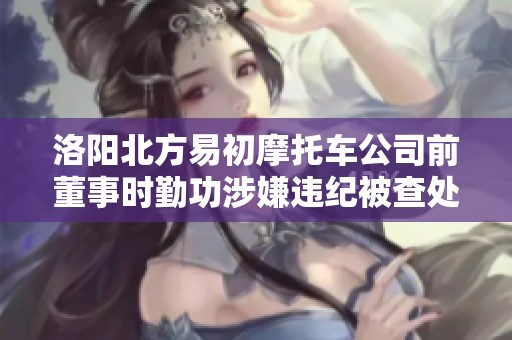 洛阳北方易初摩托车公司前董事时勤功涉嫌违纪被查处