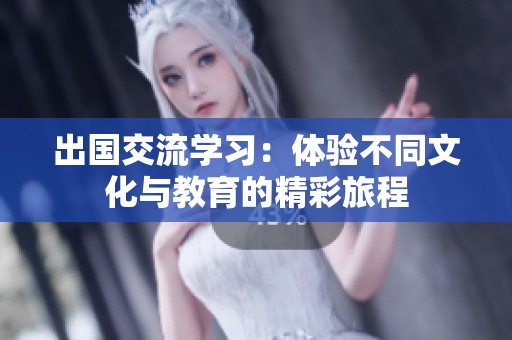 出国交流学习：体验不同文化与教育的精彩旅程