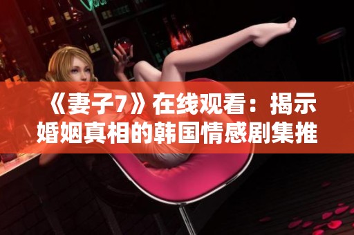 《妻子7》在线观看：揭示婚姻真相的韩国情感剧集推荐