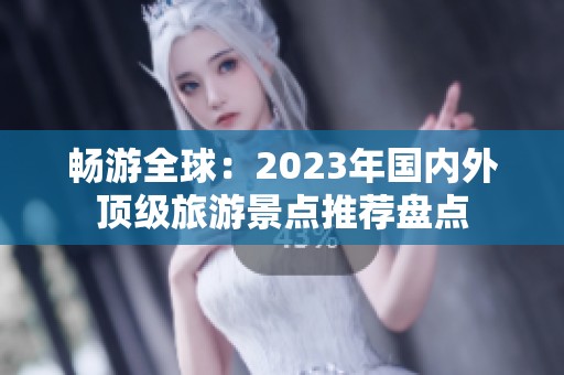 畅游全球：2023年国内外顶级旅游景点推荐盘点