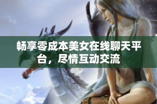 畅享零成本美女在线聊天平台，尽情互动交流
