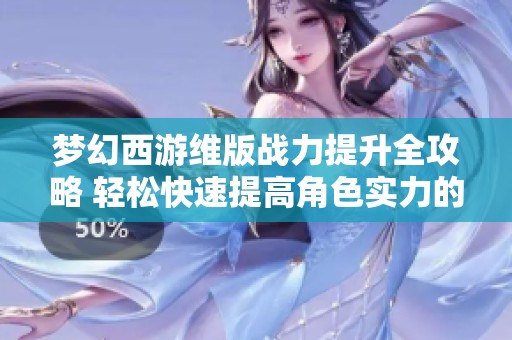 梦幻西游维版战力提升全攻略 轻松快速提高角色实力的方法揭秘
