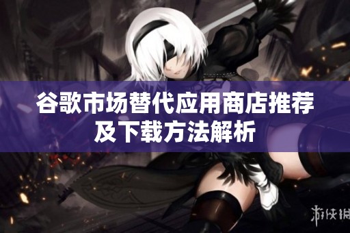 谷歌市场替代应用商店推荐及下载方法解析