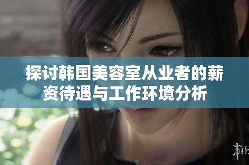 探讨韩国美容室从业者的薪资待遇与工作环境分析