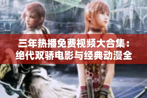 三年热播免费视频大合集：绝代双骄电影与经典动漫全集分享