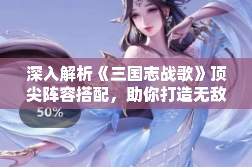 深入解析《三国志战歌》顶尖阵容搭配，助你打造无敌策略全攻略！