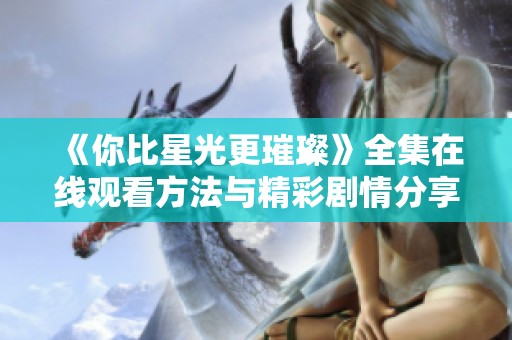 《你比星光更璀璨》全集在线观看方法与精彩剧情分享