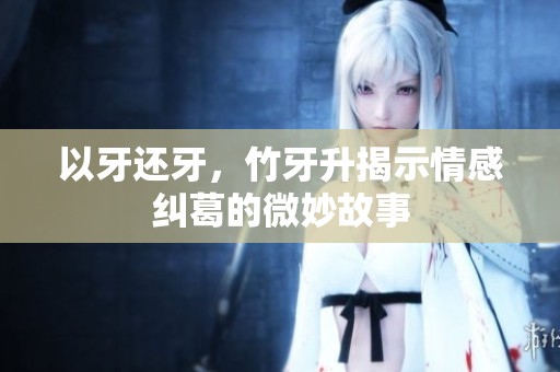 以牙还牙，竹牙升揭示情感纠葛的微妙故事