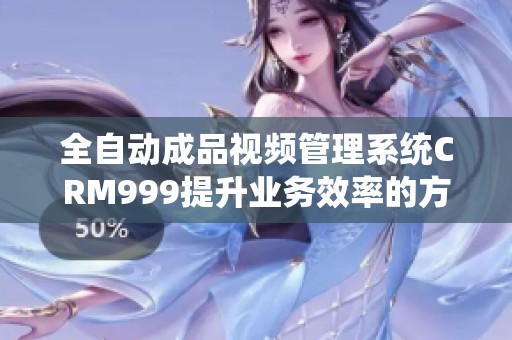全自动成品视频管理系统CRM999提升业务效率的方法揭秘