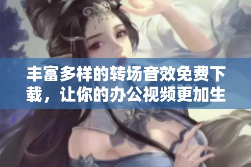 丰富多样的转场音效免费下载，让你的办公视频更加生动