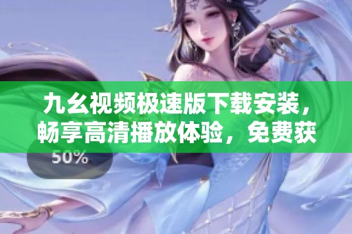 九幺视频极速版下载安装，畅享高清播放体验，免费获取方法解析
