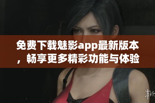 免费下载魅影app最新版本，畅享更多精彩功能与体验