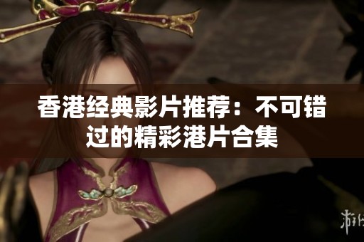 香港经典影片推荐：不可错过的精彩港片合集