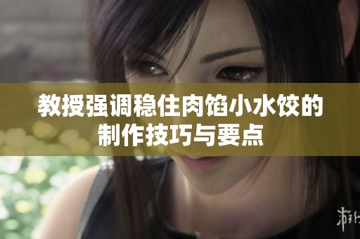 教授强调稳住肉馅小水饺的制作技巧与要点