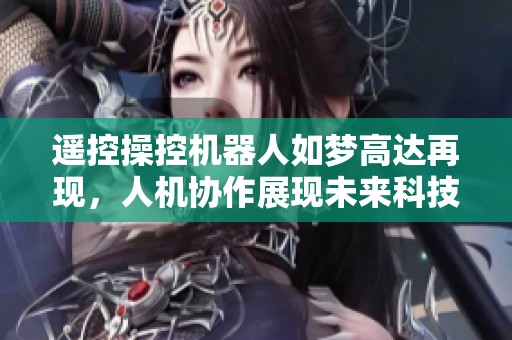 遥控操控机器人如梦高达再现，人机协作展现未来科技魅力