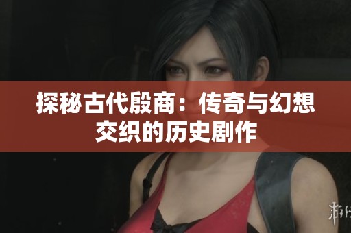 探秘古代殷商：传奇与幻想交织的历史剧作