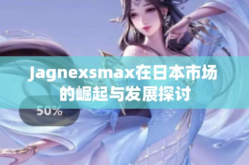 Jagnexsmax在日本市场的崛起与发展探讨