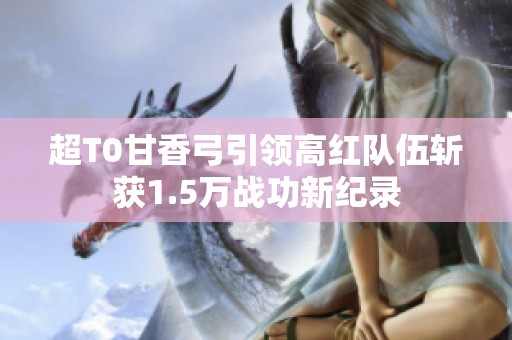 超T0甘香弓引领高红队伍斩获1.5万战功新纪录