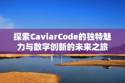 探索CaviarCode的独特魅力与数字创新的未来之旅