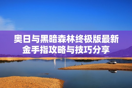 奥日与黑暗森林终极版最新金手指攻略与技巧分享