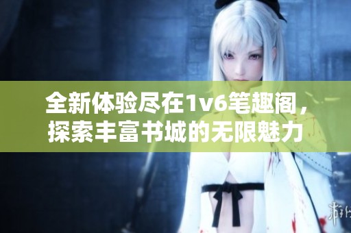 全新体验尽在1v6笔趣阁，探索丰富书城的无限魅力