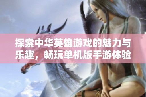 探索中华英雄游戏的魅力与乐趣，畅玩单机版手游体验